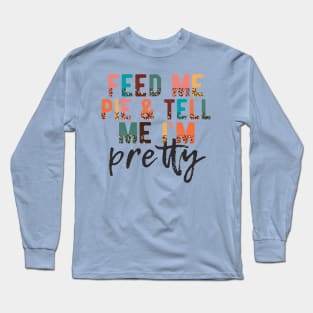 Feed Me Pie and Tell Me I'm Pretty Long Sleeve T-Shirt